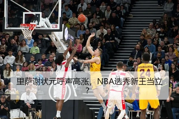里萨谢状元呼声高涨，NBA选秀新王当立？