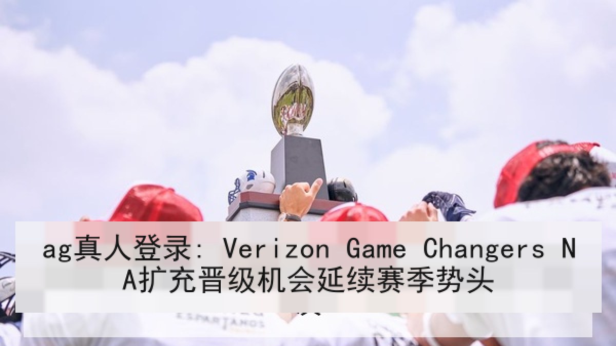 ag真人登录: Verizon Game Changers NA扩充晋级机会延续赛季势头