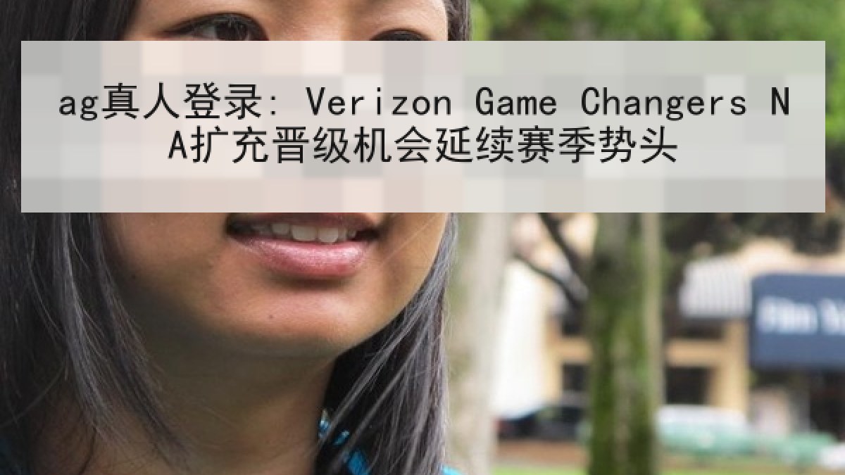 ag真人登录: Verizon Game Changers NA扩充晋级机会延续赛季势头
