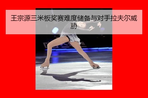 王宗源三米板奖赛难度储备与对手拉夫尔威胁