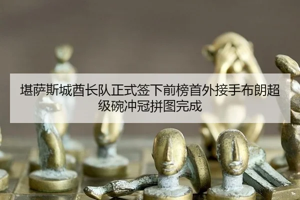 堪萨斯城酋长队正式签下前榜首外接手布朗超级碗冲冠拼图完成