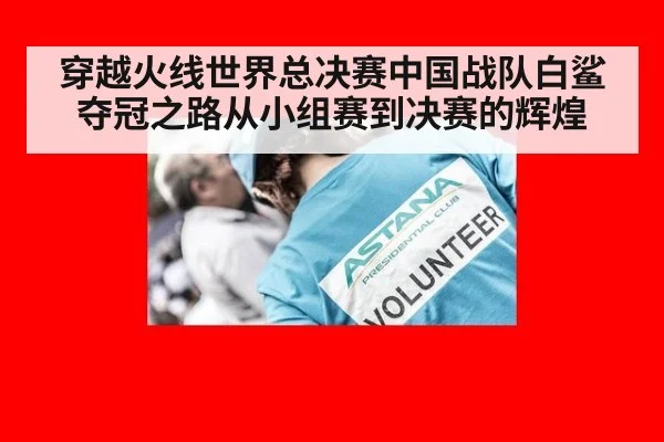 穿越火线世界总决赛中国战队白鲨夺冠之路从小组赛到决赛的辉煌